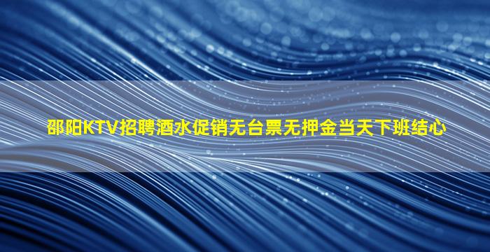 邵阳KTV招聘酒水促销无台票无押金当天下班结心